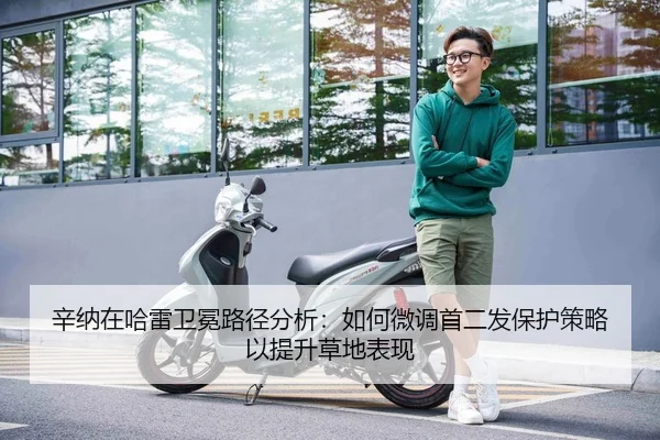 辛纳在哈雷卫冕路径分析：如何微调首二发保护策略以提升草地表现