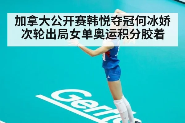 加拿大公开赛韩悦夺冠何冰娇次轮出局女单奥运积分胶着