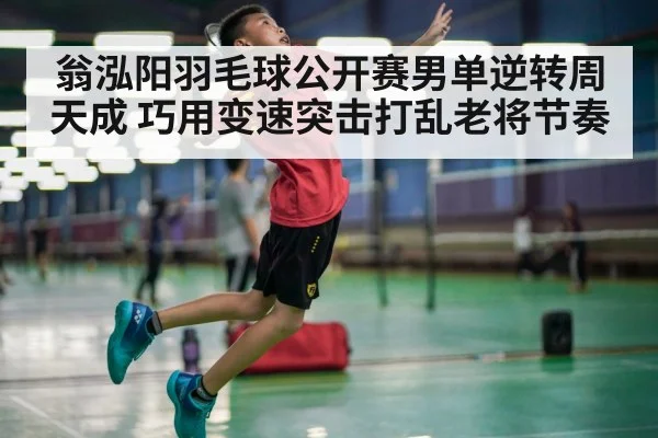 翁泓阳羽毛球公开赛男单逆转周天成 巧用变速突击打乱老将节奏