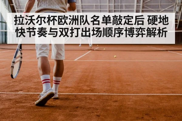 拉沃尔杯欧洲队名单敲定后 硬地快节奏与双打出场顺序博弈解析