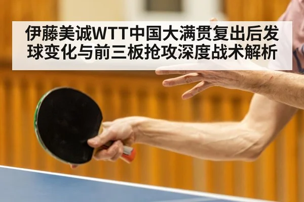 伊藤美诚WTT中国大满贯复出后发球变化与前三板抢攻深度战术解析