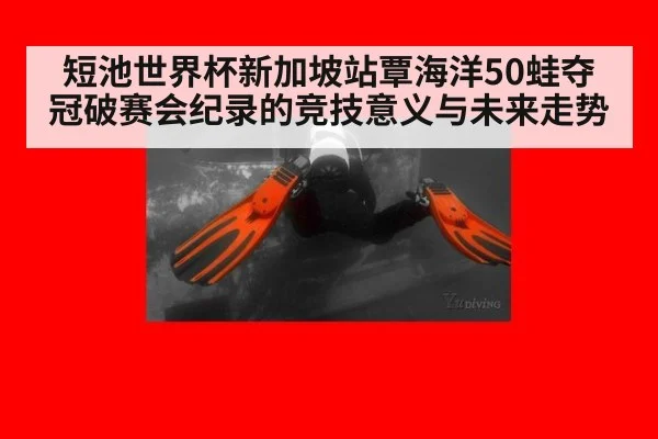 短池世界杯新加坡站覃海洋50蛙夺冠破赛会纪录的竞技意义与未来走势