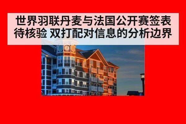 世界羽联丹麦与法国公开赛签表待核验 双打配对信息的分析边界