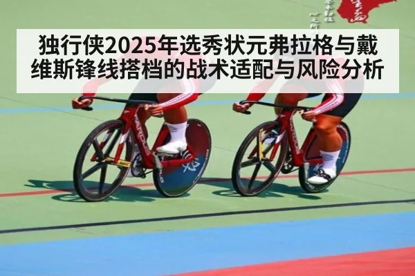 独行侠2025年选秀状元弗拉格与戴维斯锋线搭档的战术适配与风险分析